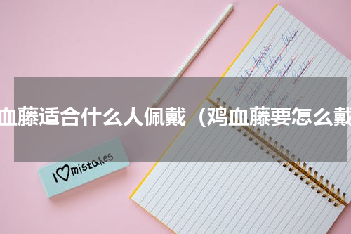 鸡血藤适合什么人佩戴（鸡血藤要怎么戴）