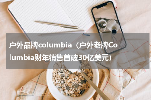 户外品牌columbia（户外老牌Columbia财年销售首破30亿美元）