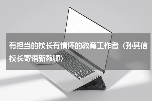 有担当的校长有情怀的教育工作者（孙其信校长寄语新教师）