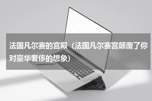 法国凡尔赛的宫殿（法国凡尔赛宫颠覆了你对豪华奢侈的想象）
