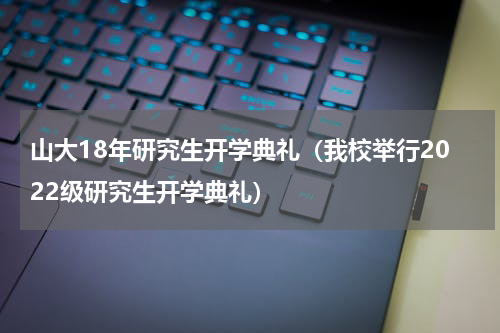 山大18年研究生开学典礼（我校举行2022级研究生开学典礼）
