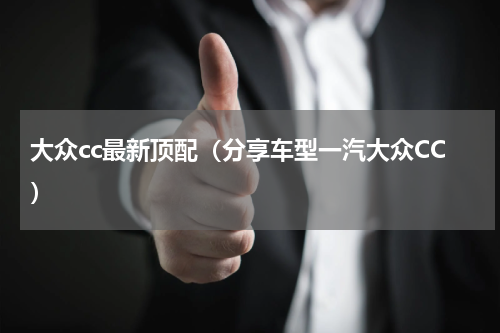 大众cc最新顶配（分享车型一汽大众CC）