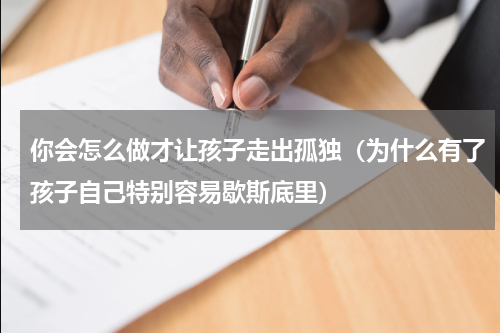 你会怎么做才让孩子走出孤独（为什么有了孩子自己特别容易歇斯底里）