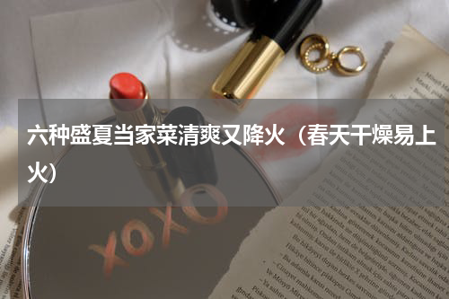 六种盛夏当家菜清爽又降火（春天干燥易上火）