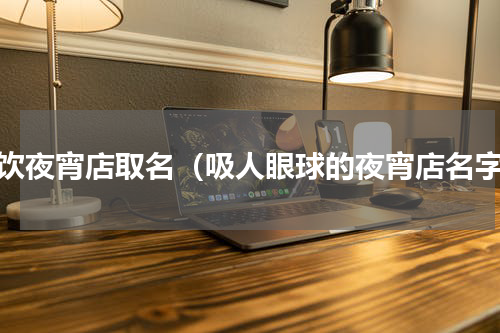 餐饮夜宵店取名（吸人眼球的夜宵店名字）