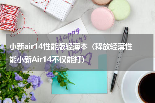 小新air14性能版轻薄本（释放轻薄性能小新Air14不仅能打）