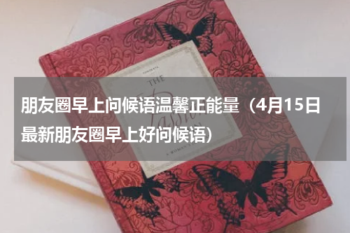 朋友圈早上问候语温馨正能量（4月15日最新朋友圈早上好问候语）