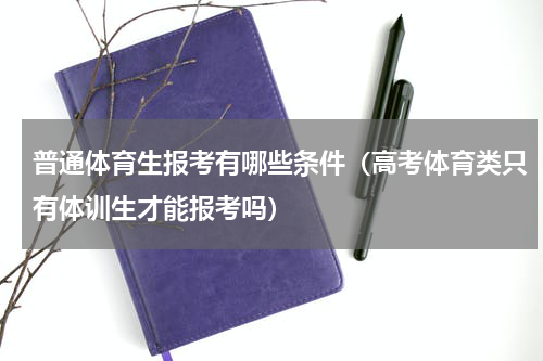 普通体育生报考有哪些条件（高考体育类只有体训生才能报考吗）