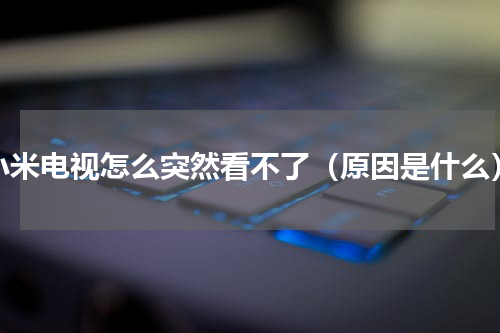 小米电视怎么突然看不了（原因是什么）