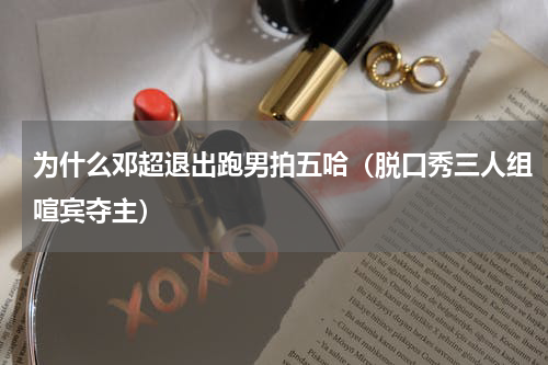 为什么邓超退出跑男拍五哈（脱口秀三人组喧宾夺主）
