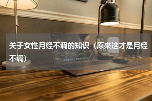 关于女性月经不调的知识（原来这才是月经不调）