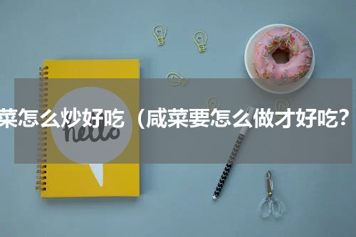 咸菜怎么炒好吃（咸菜要怎么做才好吃？）