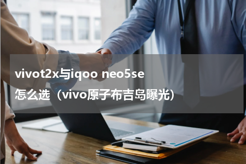 vivot2x与iqoo neo5se怎么选（vivo原子布吉岛曝光）