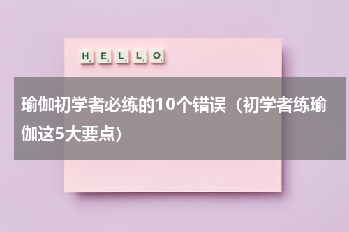 瑜伽初学者必练的10个错误（初学者练瑜伽这5大要点）