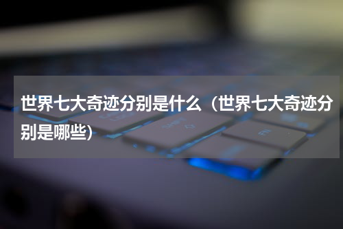 世界七大奇迹分别是什么（世界七大奇迹分别是哪些）