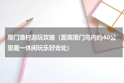 厦门渔村游玩攻略（距离厦门岛内约40公里藏一休闲玩乐好去处）