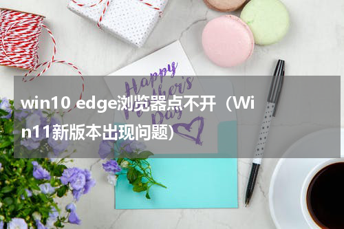 win10 edge浏览器点不开（Win11新版本出现问题）