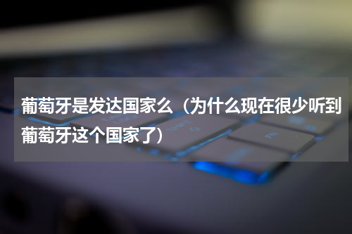 葡萄牙是发达国家么（为什么现在很少听到葡萄牙这个国家了）