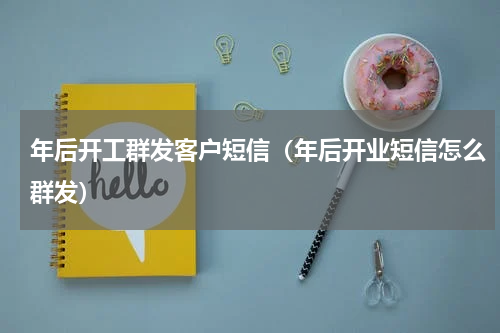 年后开工群发客户短信（年后开业短信怎么群发）