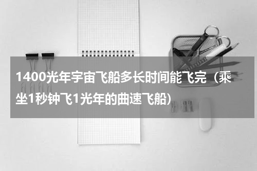 1400光年宇宙飞船多长时间能飞完（乘坐1秒钟飞1光年的曲速飞船）
