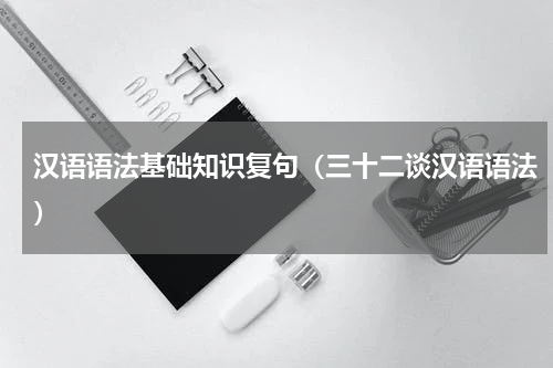 汉语语法基础知识复句（三十二谈汉语语法）