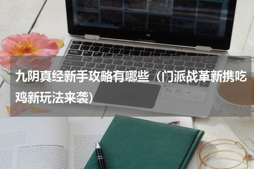 九阴真经新手攻略有哪些（门派战革新携吃鸡新玩法来袭）