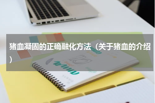 猪血凝固的正确融化方法（关于猪血的介绍）