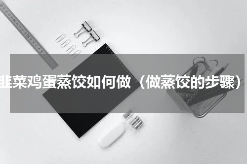 韭菜鸡蛋蒸饺如何做（做蒸饺的步骤）