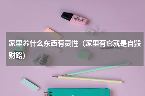 家里养什么东西有灵性（家里有它就是自毁财路）