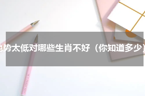 地势太低对哪些生肖不好（你知道多少）