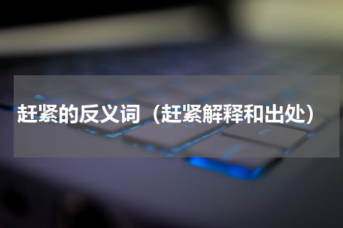 赶紧的反义词（赶紧解释和出处）