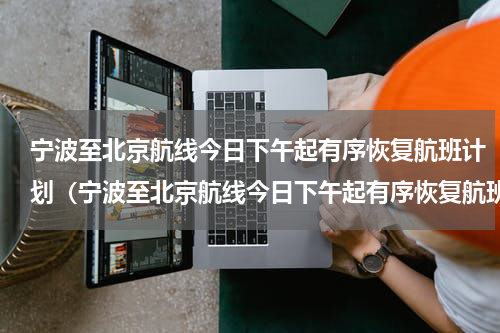宁波至北京航线今日下午起有序恢复航班计划（宁波至北京航线今日下午起有序恢复航班计划）