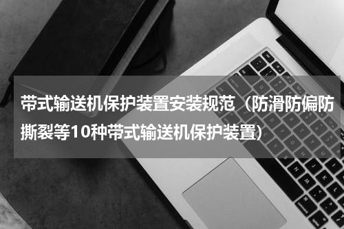 带式输送机保护装置安装规范（防滑防偏防撕裂等10种带式输送机保护装置）