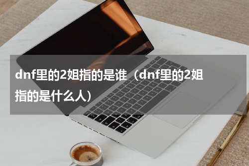 dnf里的2姐指的是谁（dnf里的2姐指的是什么人）