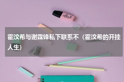 霍汶希与谢霆锋私下联系不（霍汶希的开挂人生）