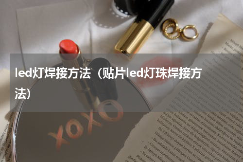 led灯焊接方法（贴片led灯珠焊接方法）