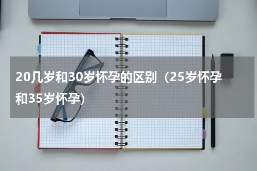 20几岁和30岁怀孕的区别（25岁怀孕和35岁怀孕）