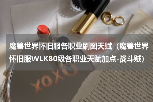 魔兽世界怀旧服各职业刷图天赋（魔兽世界怀旧服WLK80级各职业天赋加点-战斗贼）
