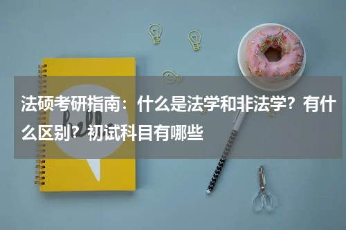 法硕考研指南：什么是法学和非法学？有什么区别？初试科目有哪些