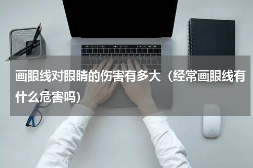 画眼线对眼睛的伤害有多大（经常画眼线有什么危害吗）