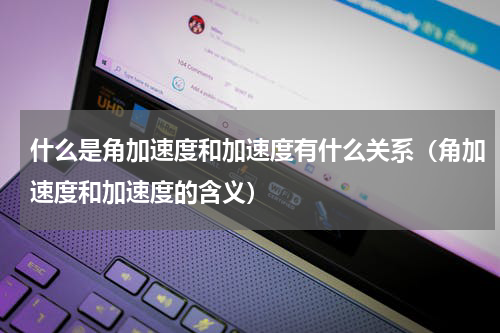 什么是角加速度和加速度有什么关系（角加速度和加速度的含义）