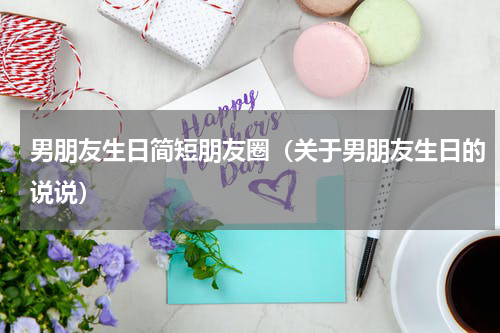 男朋友生日简短朋友圈（关于男朋友生日的说说）