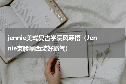 jennie美式复古学院风穿搭（Jennie束腰黑西装好霸气）