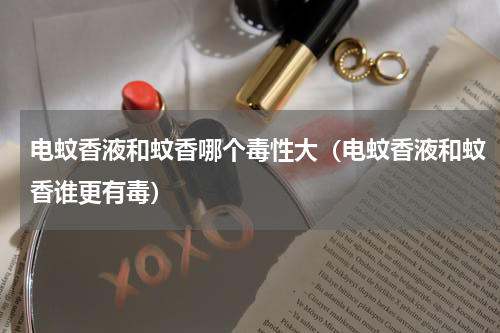 电蚊香液和蚊香哪个毒性大（电蚊香液和蚊香谁更有毒）