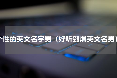 个性的英文名字男（好听到爆英文名男）