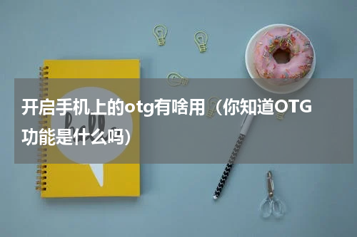 开启手机上的otg有啥用（你知道OTG功能是什么吗）