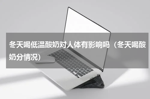冬天喝低温酸奶对人体有影响吗（冬天喝酸奶分情况）