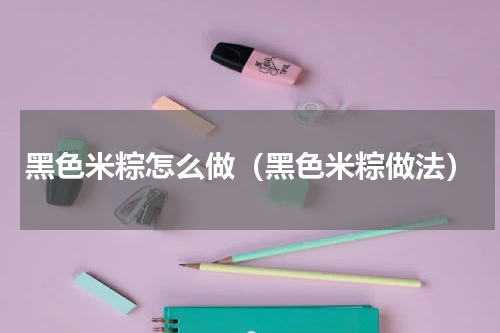 黑色米粽怎么做（黑色米粽做法）