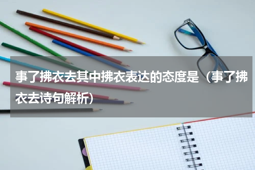 事了拂衣去其中拂衣表达的态度是（事了拂衣去诗句解析）