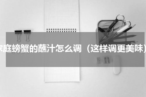 家庭螃蟹的蘸汁怎么调（这样调更美味）